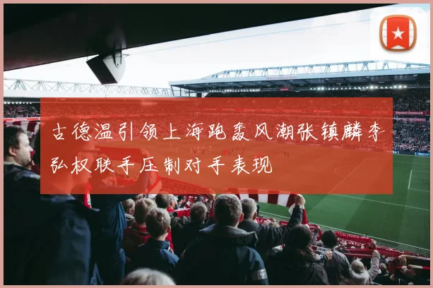 古德温引领上海跑轰风潮张镇麟李弘权联手压制对手表现
