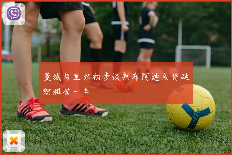 曼城与里尔初步谈判布阿迪或将延续租借一年