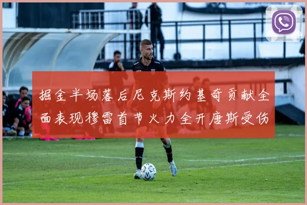 掘金半场落后尼克斯约基奇贡献全面表现穆雷首节火力全开唐斯受伤拼搏不止