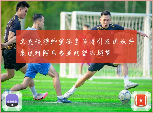 皮克谈穆帅重返皇马将引发热议并表达对阿韦洛亚的留队期望