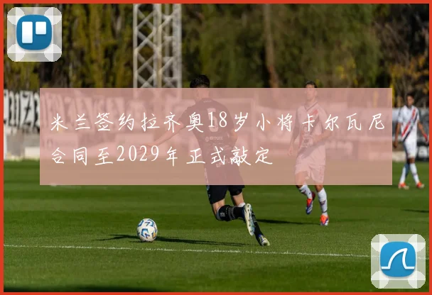 米兰签约拉齐奥18岁小将卡尔瓦尼合同至2029年正式敲定