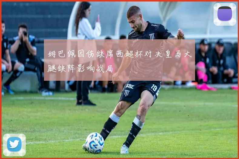 姆巴佩因伤缺席西超杯对决皇马大腿缺阵影响战局