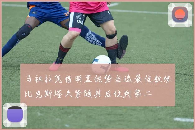 马祖拉凭借明显优势当选最佳教练比克斯塔夫紧随其后位列第二