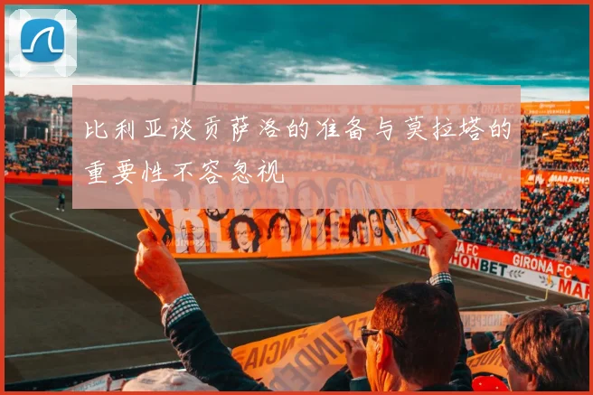 比利亚谈贡萨洛的准备与莫拉塔的重要性不容忽视