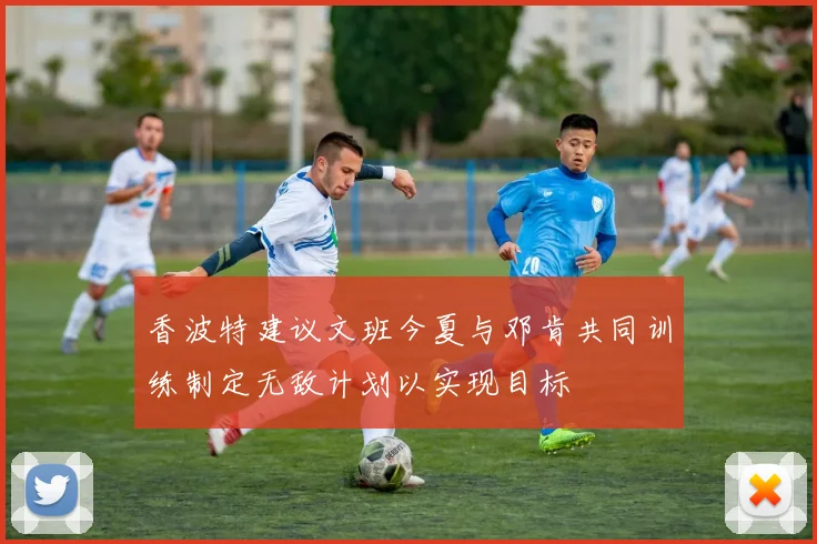 香波特建议文班今夏与邓肯共同训练制定无敌计划以实现目标