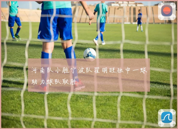 河南队小胜宁波队翟明旺独中一球助力球队取胜