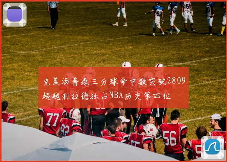 克莱汤普森三分球命中数突破2809超越利拉德独占NBA历史第四位