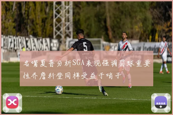 名嘴夏普分析SGA表现强调罚球重要性乔詹科登同样受益于哨子