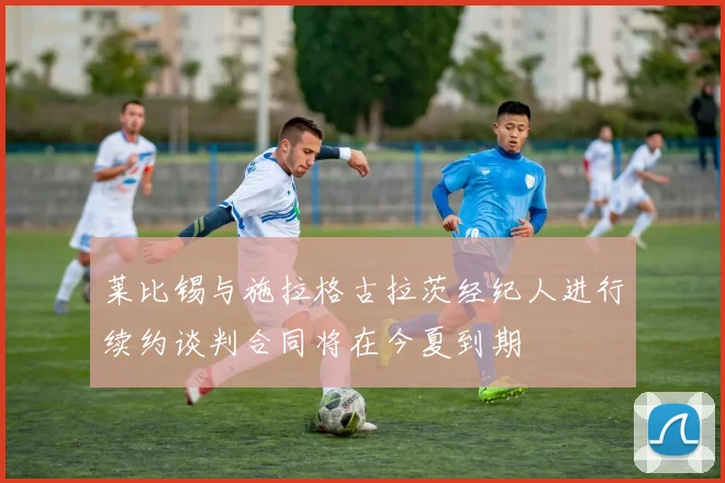 莱比锡与施拉格古拉茨经纪人进行续约谈判合同将在今夏到期