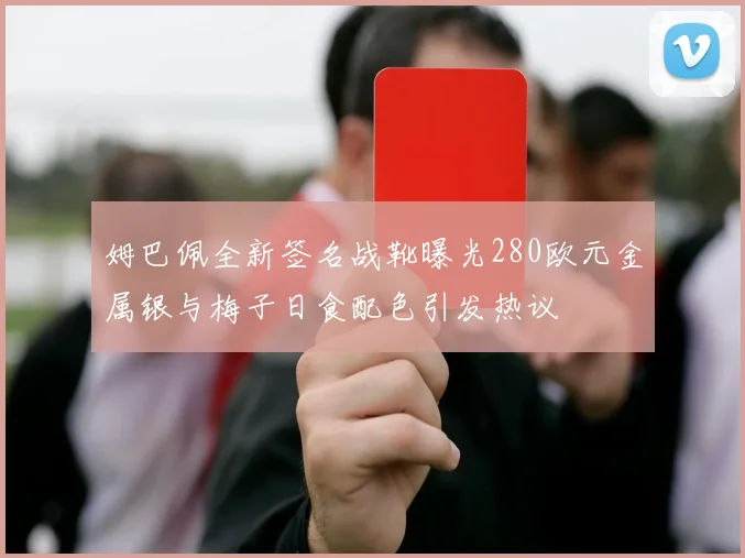 姆巴佩全新签名战靴曝光280欧元金属银与梅子日食配色引发热议