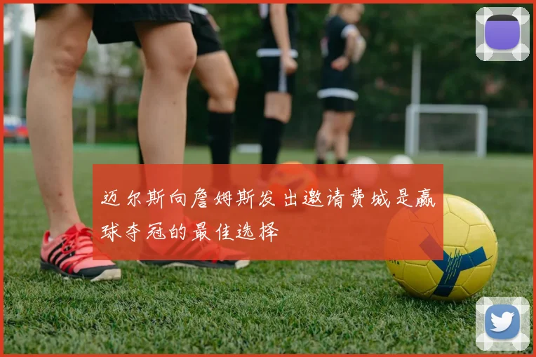 迈尔斯向詹姆斯发出邀请费城是赢球夺冠的最佳选择