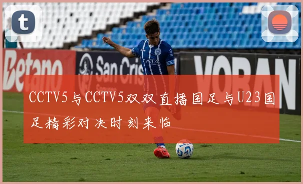 CCTV5与CCTV5双双直播国足与U23国足精彩对决时刻来临