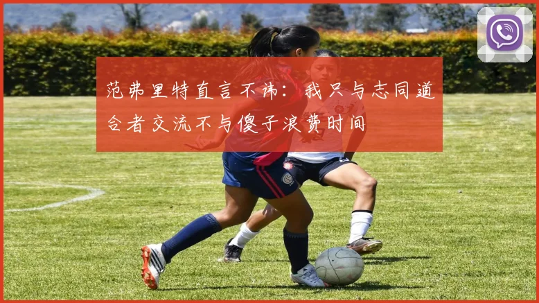 范弗里特直言不讳：我只与志同道合者交流不与傻子浪费时间