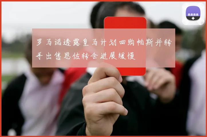 罗马诺透露皇马计划回购帕斯并转手出售恩佐转会进展缓慢
