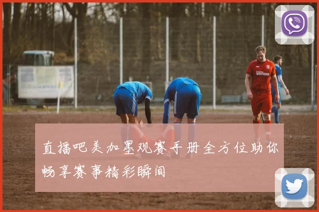 直播吧美加墨观赛手册全方位助你畅享赛事精彩瞬间