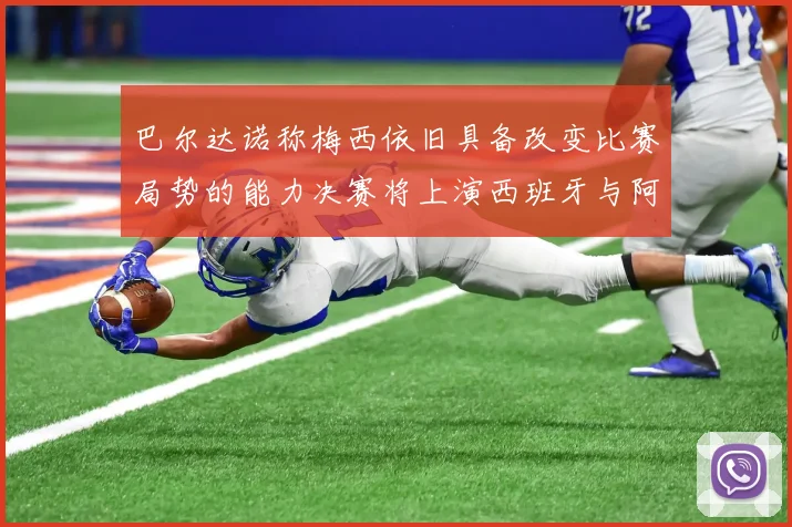 巴尔达诺称梅西依旧具备改变比赛局势的能力决赛将上演西班牙与阿根廷的对决