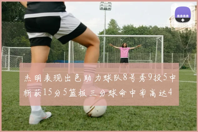 杰明表现出色助力球队8号秀9投5中斩获15分5篮板三分球命中率高达43