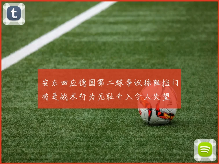 安东回应德国第二球争议称阻挡门将是战术行为无耻介入令人失望