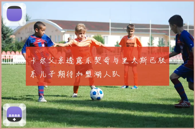 卡尔父亲透露东契奇与里夫斯已联系儿子期待加盟湖人队