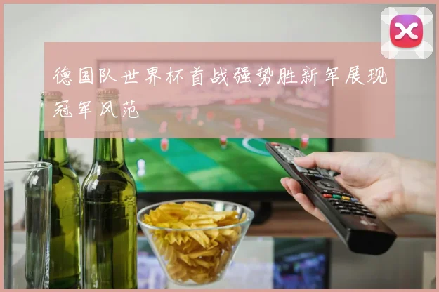 德国队世界杯首战强势胜新军展现冠军风范