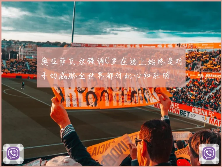 奥亚萨瓦尔强调C罗在场上始终是对手的威胁全世界都对此心知肚明