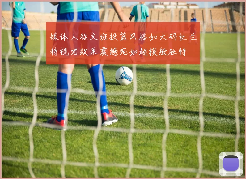 媒体人称文班投篮风格如大码杜兰特视觉效果震撼宛如超模般独特