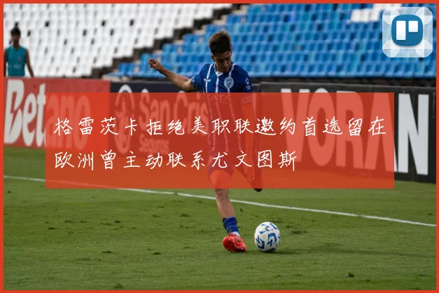 格雷茨卡拒绝美职联邀约首选留在欧洲曾主动联系尤文图斯