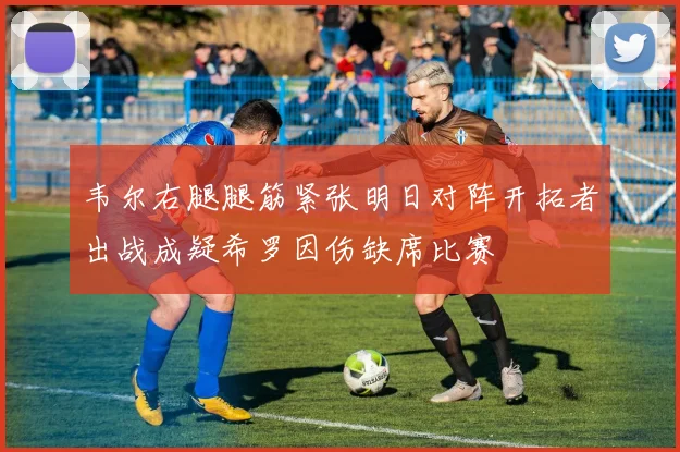 韦尔右腿腿筋紧张明日对阵开拓者出战成疑希罗因伤缺席比赛