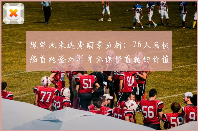 绿军未来选秀前景分析：76人或快船首轮签加31年无保护首轮的价值解读