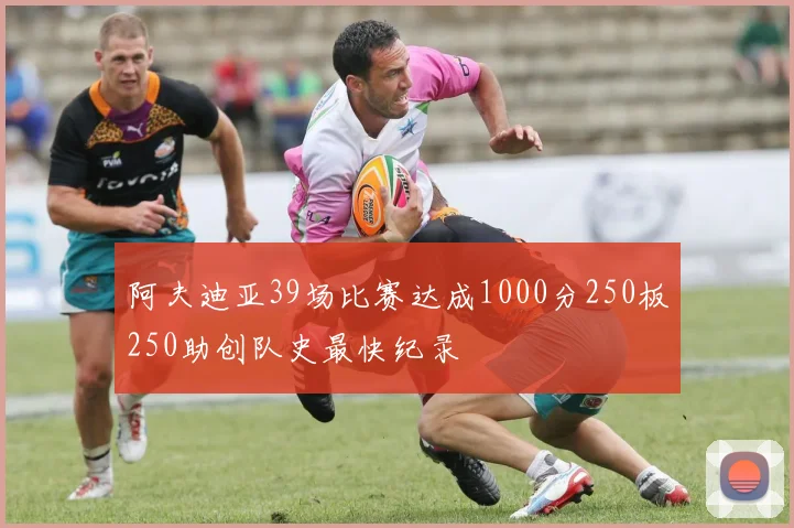 阿夫迪亚39场比赛达成1000分250板250助创队史最快纪录