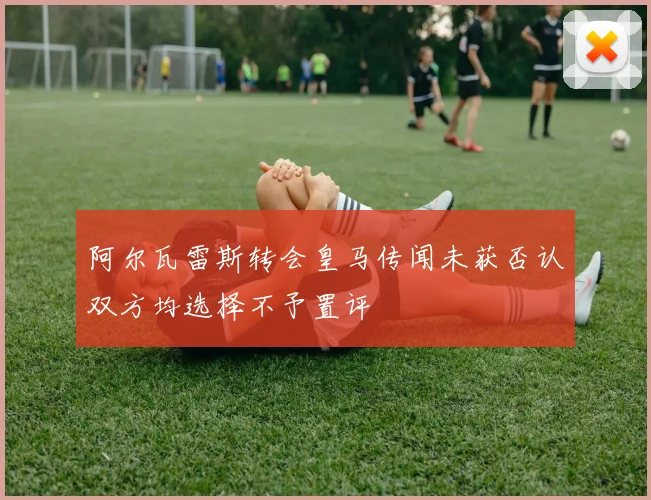 阿尔瓦雷斯转会皇马传闻未获否认双方均选择不予置评